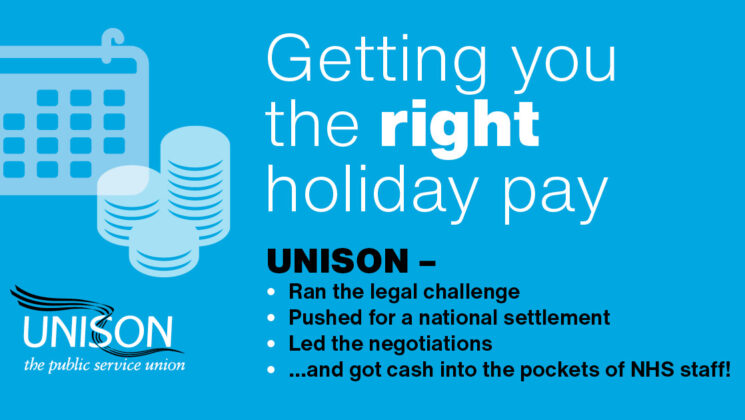 Getting you the right holiday pay – UNISON ran the legal challenge, pushed for a national settlement, led the negotiations and got cash into the pockets of NHS staff!